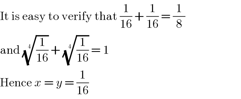 It is easy to verify that (1/(16)) + (1/(16)) = (1/8)  and ((1/(16)))^(1/4)  + ((1/(16)))^(1/4)  = 1  Hence x = y = (1/(16))  