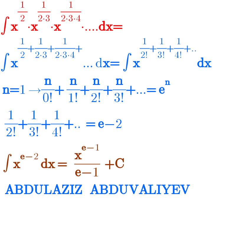 ∫ x^(1/2) ∙x^(1/(2∙3)) ∙x^(1/(2∙3∙4)) ∙....dx=  ∫ x^((1/2)+(1/(2∙3))+(1/(2∙3∙4))+) ... dx= ∫ x^((1/(2!))+(1/(3!))+(1/(4!))+..) dx   n=1 →(n/(0!))+ (n/(1!))+(n/(2!))+(n/(3!))+...= e^n     (1/(2!))+(1/(3!))+(1/(4!))+..  = e−2   ∫ x^(e−2)  dx =   (x^(e−1) /(e−1))  +C    ABDULAZIZ   ABDUVALIYEV      