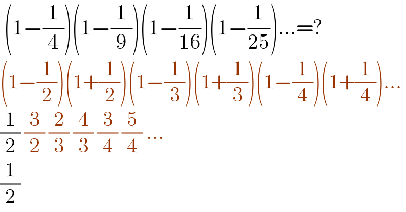  (1−(1/4))(1−(1/9))(1−(1/(16)))(1−(1/(25)))...=?  (1−(1/2))(1+(1/2))(1−(1/3))(1+(1/3))(1−(1/4))(1+(1/4))...  (1/2) (3/2) (2/3) (4/3) (3/4) (5/4) ...  (1/2)  
