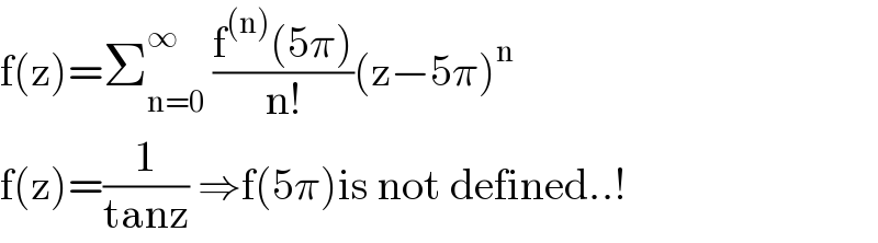 f(z)=Σ_(n=0) ^∞  ((f^((n)) (5π))/(n!))(z−5π)^n   f(z)=(1/(tanz)) ⇒f(5π)is not defined..!  