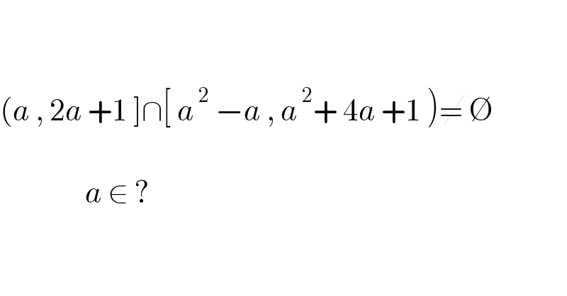     (a , 2a +1 ]∩[ a^( 2)  −a , a^( 2) + 4a +1 )≠ ∅                   a ∈ ?    