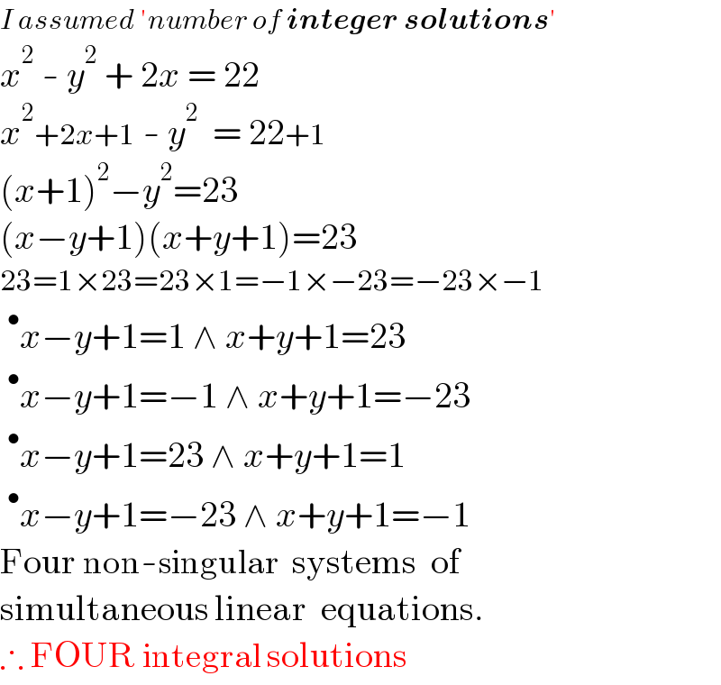 I assumed ′number of integer solutions′  x^2  - y^2  + 2x = 22  x^2 +2x+1 - y^2   = 22+1  (x+1)^2 −y^2 =23  (x−y+1)(x+y+1)=23  23=1×23=23×1=−1×−23=−23×−1  ^• x−y+1=1 ∧ x+y+1=23  ^• x−y+1=−1 ∧ x+y+1=−23  ^• x−y+1=23 ∧ x+y+1=1  ^• x−y+1=−23 ∧ x+y+1=−1  Four non-singular  systems  of    simultaneous linear  equations.  ∴ FOUR integral solutions  