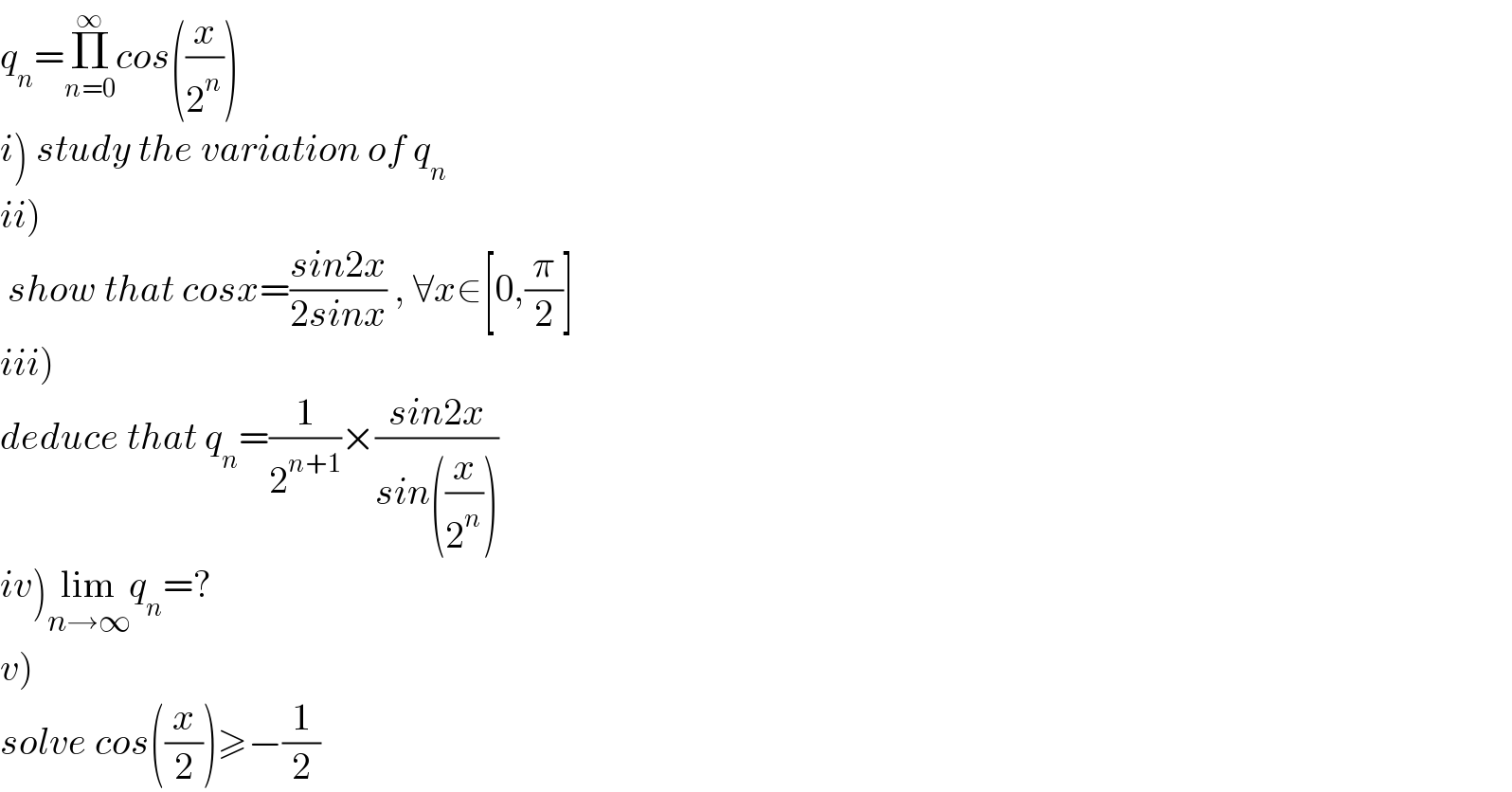 q_n =Π_(n=0) ^∞ cos((x/2^n ))  i) study the variation of q_n   ii)   show that cosx=((sin2x)/(2sinx)) , ∀x∈[0,(π/2)]  iii)  deduce that q_n =(1/2^(n+1) )×((sin2x)/(sin((x/2^n ))))  iv)lim_(n→∞) q_n =?  v)   solve cos((x/2))≥−(1/2)  