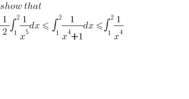 show that  (1/2)∫_1 ^( 2) (1/x^5 )dx ≤ ∫_1 ^( 2) (1/(x^4 +1))dx ≤∫_1 ^( 2) (1/x^4 )  