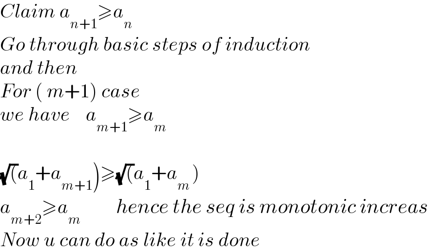 Claim a_(n+1) ≥a_n   Go through basic steps of induction   and then  For ( m+1) case   we have    a_(m+1) ≥a_m     (√()a_1 +a_(m+1) )≥(√()a_1 +a_(m ) )  a_(m+2) ≥a_m          hence the seq is monotonic increas  Now u can do as like it is done  