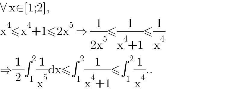 ∀ x∈[1;2],  x^4 ≤x^4 +1≤2x^5  ⇒ (1/(2x^5 ))≤(1/(x^4 +1))≤(1/x^4 )  ⇒(1/2)∫_1 ^2 (1/x^5 )dx≤∫_1 ^( 2) (1/(x^4 +1))≤∫_1 ^( 2) (1/x^4 )..  