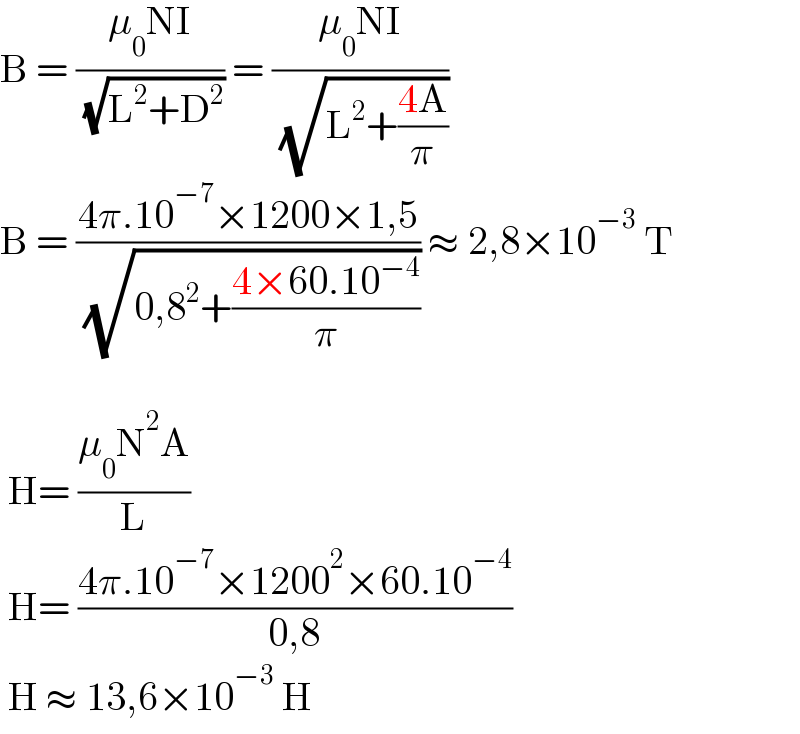B = ((μ_0 NI)/( (√(L^2 +D^2 )))) = ((μ_0 NI)/( (√(L^2 +((4A)/π)))))   B = ((4π.10^(−7) ×1200×1,5)/( (√(0,8^2 +((4×60.10^(−4) )/π))))) ≈ 2,8×10^(−3)  T     H= ((μ_0 N^2 A)/L)   H= ((4π.10^(−7) ×1200^2 ×60.10^(−4) )/(0,8))   H ≈ 13,6×10^(−3)  H  