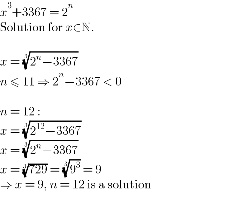 x^3 +3367 = 2^n   Solution for x∈N.    x = ((2^n −3367))^(1/3)   n ≤ 11 ⇒ 2^n −3367 < 0    n = 12 :  x = ((2^(12) −3367))^(1/3)   x = ((2^n −3367))^(1/3)   x = ((729))^(1/3)  = (9^3 )^(1/3)  = 9  ⇒ x = 9, n = 12 is a solution  