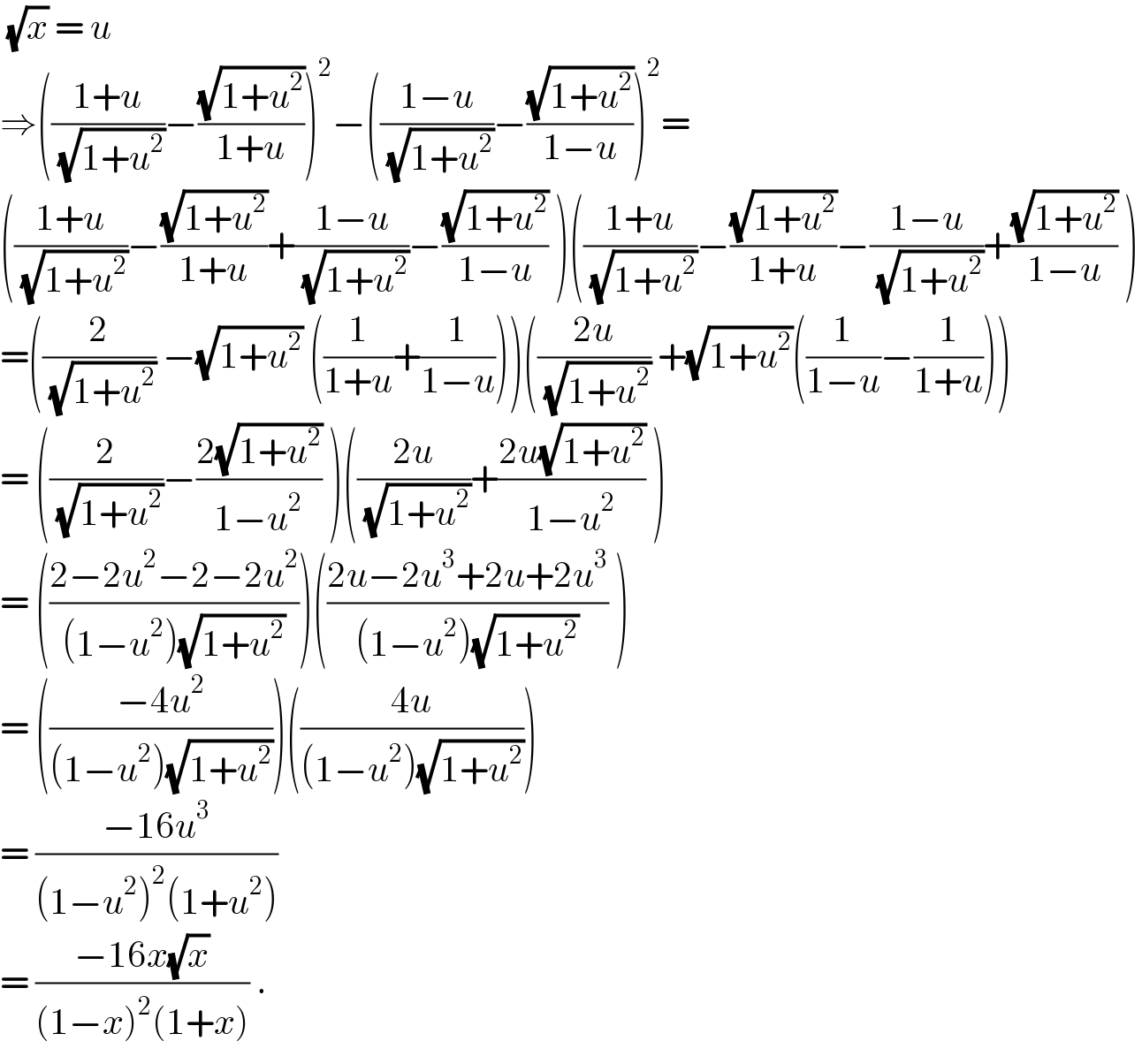  (√x) = u   ⇒(((1+u)/( (√(1+u^2 ))))−((√(1+u^2 ))/(1+u)))^2 −(((1−u)/( (√(1+u^2 ))))−((√(1+u^2 ))/(1−u)))^2 =  (((1+u)/( (√(1+u^2 ))))−((√(1+u^2 ))/(1+u))+((1−u)/( (√(1+u^2 ))))−((√(1+u^2 ))/(1−u)) )(((1+u)/( (√(1+u^2 ))))−((√(1+u^2 ))/(1+u))−((1−u)/( (√(1+u^2 ))))+((√(1+u^2 ))/(1−u)) )  =((2/( (√(1+u^2 )))) −(√(1+u^2 )) ((1/(1+u))+(1/(1−u))))(((2u)/( (√(1+u^2 )))) +(√(1+u^2 ))((1/(1−u))−(1/(1+u))))  = ((2/( (√(1+u^2 ))))−((2(√(1+u^2 )))/(1−u^2 )) )(((2u)/( (√(1+u^2 ))))+((2u(√(1+u^2 )))/(1−u^2 )) )  = (((2−2u^2 −2−2u^2 )/((1−u^2 )(√(1+u^2 )))))(((2u−2u^3 +2u+2u^3 )/((1−u^2 )(√(1+u^2 )))) )  = (((−4u^2 )/((1−u^2 )(√(1+u^2 )))))(((4u)/((1−u^2 )(√(1+u^2 )))))  = ((−16u^3 )/((1−u^2 )^2 (1+u^2 )))  = ((−16x(√x))/((1−x)^2 (1+x))) .  