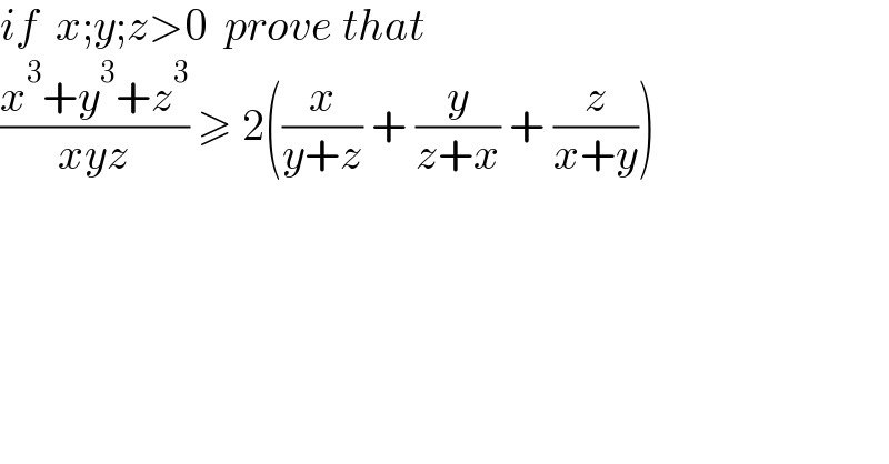 if  x;y;z>0  prove that  ((x^3 +y^3 +z^3 )/(xyz)) ≥ 2((x/(y+z)) + (y/(z+x)) + (z/(x+y)))  