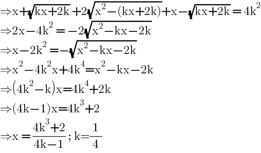 ⇒x+(√(kx+2k)) +2(√(x^2 −(kx+2k)))+x−(√(kx+2k)) = 4k^2   ⇒2x−4k^2  = −2(√(x^2 −kx−2k))  ⇒x−2k^2  =−(√(x^2 −kx−2k))  ⇒x^2 −4k^2 x+4k^4 =x^2 −kx−2k  ⇒(4k^2 −k)x=4k^4 +2k  ⇒(4k−1)x=4k^3 +2  ⇒x = ((4k^3 +2)/(4k−1)) ; k≠(1/4)   