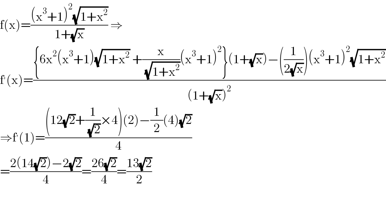 f(x)=(((x^3 +1)^2 (√(1+x^2 )))/(1+(√x))) ⇒  f^′ (x)=(({6x^2 (x^3 +1)(√(1+x^2 )) +(x/( (√(1+x^2 ))))(x^3 +1)^2 }(1+(√x))−((1/(2(√x))))(x^3 +1)^2 (√(1+x^2 )))/((1+(√x))^2 ))  ⇒f^′ (1)=(((12(√2)+(1/( (√2)))×4)(2)−(1/2)(4)(√2))/4)  =((2(14(√2))−2(√2))/4)=((26(√2))/4)=((13(√2))/2)    