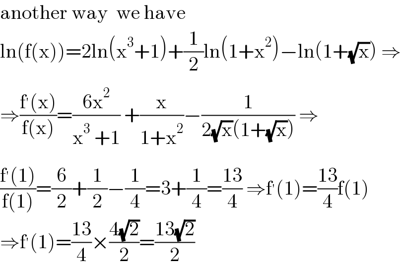 another way  we have  ln(f(x))=2ln(x^3 +1)+(1/2)ln(1+x^2 )−ln(1+(√x)) ⇒  ⇒((f^′ (x))/(f(x)))=((6x^2 )/(x^3  +1)) +(x/(1+x^2 ))−(1/(2(√x)(1+(√x)))) ⇒  ((f^′ (1))/(f(1)))=(6/2)+(1/2)−(1/4)=3+(1/4)=((13)/4) ⇒f^′ (1)=((13)/4)f(1)  ⇒f^′ (1)=((13)/4)×((4(√2))/2)=((13(√2))/2)  