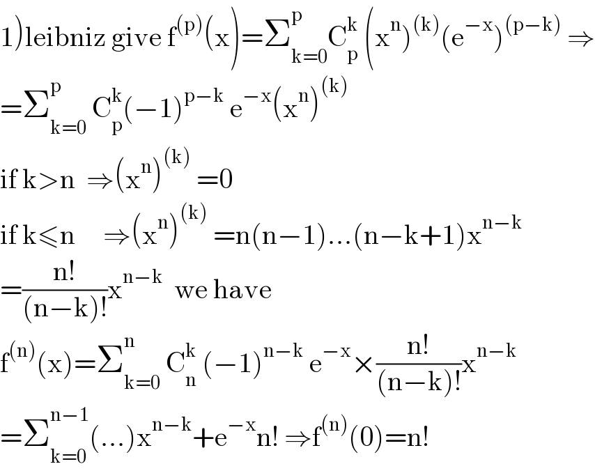 1)leibniz give f^((p)) (x)=Σ_(k=0) ^p C_p ^k  (x^n )^((k)) (e^(−x) )^((p−k))  ⇒  =Σ_(k=0) ^p  C_p ^k (−1)^(p−k)  e^(−x) (x^n )^((k))   if k>n  ⇒(x^n )^((k))  =0  if k≤n     ⇒(x^n )^((k))  =n(n−1)...(n−k+1)x^(n−k)   =((n!)/((n−k)!))x^(n−k)   we have  f^((n)) (x)=Σ_(k=0) ^n  C_n ^k  (−1)^(n−k)  e^(−x) ×((n!)/((n−k)!))x^(n−k)   =Σ_(k=0) ^(n−1) (...)x^(n−k) +e^(−x) n! ⇒f^((n)) (0)=n!  