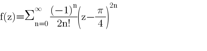 f(z)=Σ_(n=0) ^∞  (((−1)^n )/(2n!))(z−(π/4))^(2n)   