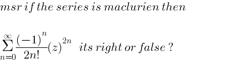 msr if the series is maclurien then    Σ_(n=0) ^∞ (((−1)^n )/(2n!))(z)^(2n)    its right or false ?  