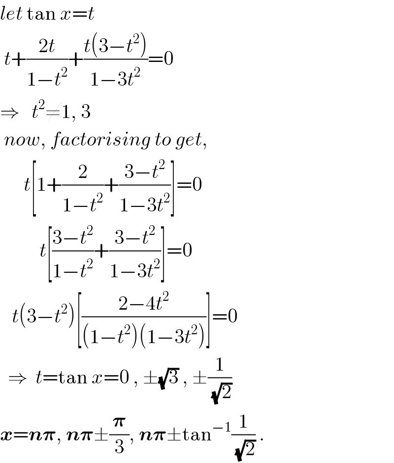 let tan x=t   t+((2t)/(1−t^2 ))+((t(3−t^2 ))/(1−3t^2 ))=0  ⇒   t^2 ≠1, 3   now, factorising to get,        t[1+(2/(1−t^2 ))+((3−t^2 )/(1−3t^2 ))]=0            t[((3−t^2 )/(1−t^2 ))+((3−t^2 )/(1−3t^2 ))]=0     t(3−t^2 )[((2−4t^2 )/((1−t^2 )(1−3t^2 )))]=0    ⇒  t=tan x=0 , ±(√3) , ±(1/(√2))    x=n𝛑, n𝛑±(𝛑/3), n𝛑±tan^(−1) (1/(√2)) .  