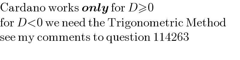 Cardano works only for D≥0  for D<0 we need the Trigonometric Method  see my comments to question 114263  