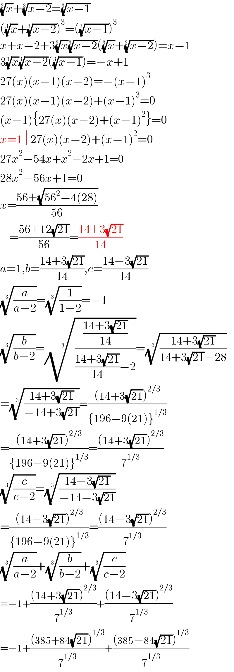 (x)^(1/3) +((x−2))^(1/3) =((x−1))^(1/3)   ((x)^(1/3) +((x−2))^(1/3) )^3 =(((x−1))^(1/3) )^3   x+x−2+3(x)^(1/3) ((x−2))^(1/3) ((x)^(1/3) +((x−2))^(1/3) )=x−1  3(x)^(1/3) ((x−2))^(1/3) (((x−1))^(1/3) )=−x+1  27(x)(x−1)(x−2)=−(x−1)^3   27(x)(x−1)(x−2)+(x−1)^3 =0  (x−1){27(x)(x−2)+(x−1)^2 }=0  x=1 ∣ 27(x)(x−2)+(x−1)^2 =0  27x^2 −54x+x^2 −2x+1=0  28x^2 −56x+1=0  x=((56±(√(56^2 −4(28))))/(56))      =((56±12(√(21)))/(56))=((14±3(√(21)))/(14))  a=1,b=((14+3(√(21)))/(14)),c=((14−3(√(21)))/(14))  ((a/(a−2)))^(1/3) =((1/(1−2)))^(1/3) =−1  ((b/(b−2)))^(1/3) =((((14+3(√(21)))/(14))/(((14+3(√(21)))/(14))−2)))^(1/3) =(((14+3(√(21)))/(14+3(√(21))−28)))^(1/3)   =(((14+3(√(21)))/(−14+3(√(21)))))^(1/3) =(((14+3(√(21)))^(2/3) )/({196−9(21)}^(1/3) ))  =(((14+3(√(21)))^(2/3) )/({196−9(21)}^(1/3) ))=(((14+3(√(21)))^(2/3) )/7^(1/3) )  ((c/(c−2)))^(1/3) =(((14−3(√(21)))/(−14−3(√(21)))))^(1/3)   =(((14−3(√(21)))^(2/3) )/({196−9(21)}^(1/3) ))=(((14−3(√(21)))^(2/3) )/7^(1/3) )  ((a/(a−2)))^(1/3) +((b/(b−2)))^(1/3) +((c/(c−2)))^(1/3)   =−1+(((14+3(√(21)))^(2/3) )/7^(1/3) )+(((14−3(√(21)))^(2/3) )/7^(1/3) )  =−1+(((385+84(√(21)))^(1/3) )/7^(1/3) )+(((385−84(√(21)))^(1/3) )/7^(1/3) )  