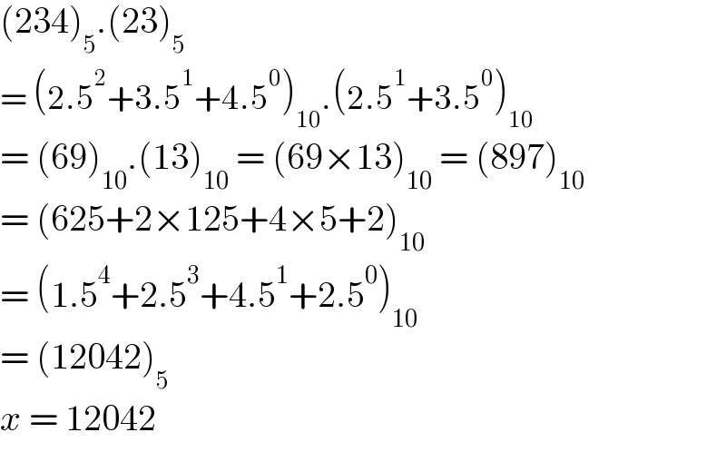 (234)_5 .(23)_5   = (2.5^2 +3.5^1 +4.5^0 )_(10) .(2.5^1 +3.5^0 )_(10)   = (69)_(10) .(13)_(10)  = (69×13)_(10)  = (897)_(10)   = (625+2×125+4×5+2)_(10)   = (1.5^4 +2.5^3 +4.5^1 +2.5^0 )_(10)   = (12042)_5   x = 12042  