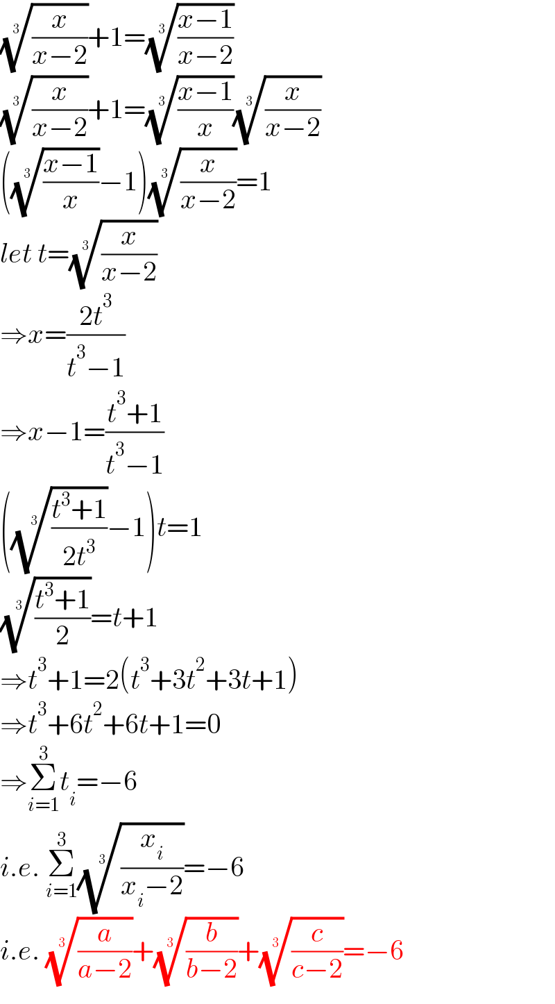 ((x/(x−2)))^(1/3) +1=(((x−1)/(x−2)))^(1/3)   ((x/(x−2)))^(1/3) +1=(((x−1)/x))^(1/3) ((x/(x−2)))^(1/3)   ((((x−1)/x))^(1/3) −1)((x/(x−2)))^(1/3) =1  let t=((x/(x−2)))^(1/3)   ⇒x=((2t^3 )/(t^3 −1))  ⇒x−1=((t^3 +1)/(t^3 −1))  ((((t^3 +1)/(2t^3 )))^(1/3) −1)t=1  (((t^3 +1)/2))^(1/3) =t+1  ⇒t^3 +1=2(t^3 +3t^2 +3t+1)  ⇒t^3 +6t^2 +6t+1=0  ⇒Σ_(i=1) ^3 t_i =−6  i.e. Σ_(i=1) ^3 ((x_i /(x_i −2)))^(1/3) =−6  i.e. ((a/(a−2)))^(1/3) +((b/(b−2)))^(1/3) +((c/(c−2)))^(1/3) =−6  