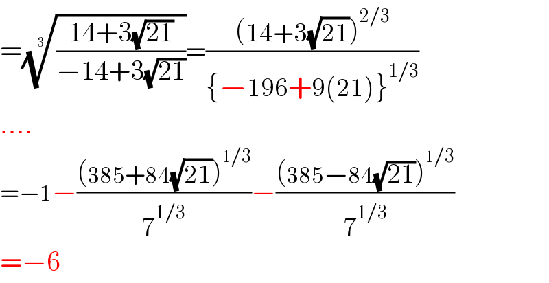 =(((14+3(√(21)))/(−14+3(√(21)))))^(1/3) =(((14+3(√(21)))^(2/3) )/({−196+9(21)}^(1/3) ))  ....  =−1−(((385+84(√(21)))^(1/3) )/7^(1/3) )−(((385−84(√(21)))^(1/3) )/7^(1/3) )  =−6  