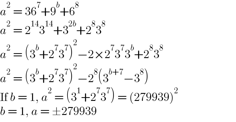 a^2  = 36^7 +9^b +6^8   a^2  = 2^(14) 3^(14) +3^(2b) +2^8 3^8   a^2  = (3^b +2^7 3^7 )^2 −2×2^7 3^7 3^b +2^8 3^8   a^2  = (3^b +2^7 3^7 )^2 −2^8 (3^(b+7) −3^8 )  If b = 1, a^2  = (3^1 +2^7 3^7 ) = (279939)^2   b = 1, a = ±279939  