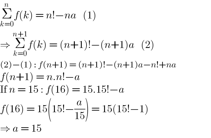 Σ_(k=0) ^n f(k) = n!−na   (1)  ⇒ Σ_(k=0) ^(n+1) f(k) = (n+1)!−(n+1)a   (2)  (2)−(1) : f(n+1) = (n+1)!−(n+1)a−n!+na  f(n+1) = n.n!−a  If n = 15 : f(16) = 15.15!−a  f(16) = 15(15!−(a/(15))) = 15(15!−1)  ⇒ a = 15  