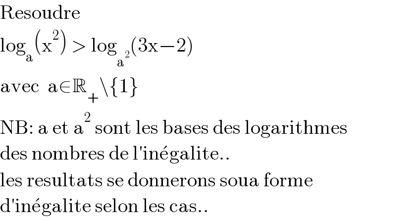 Resoudre  log_a (x^2 ) > log_a^2  (3x−2)  avec  a∈R_+ \{1}  NB: a et a^2  sont les bases des logarithmes  des nombres de l′ine^� galite..  les resultats se donnerons soua forme  d′ine^� galite selon les cas..  