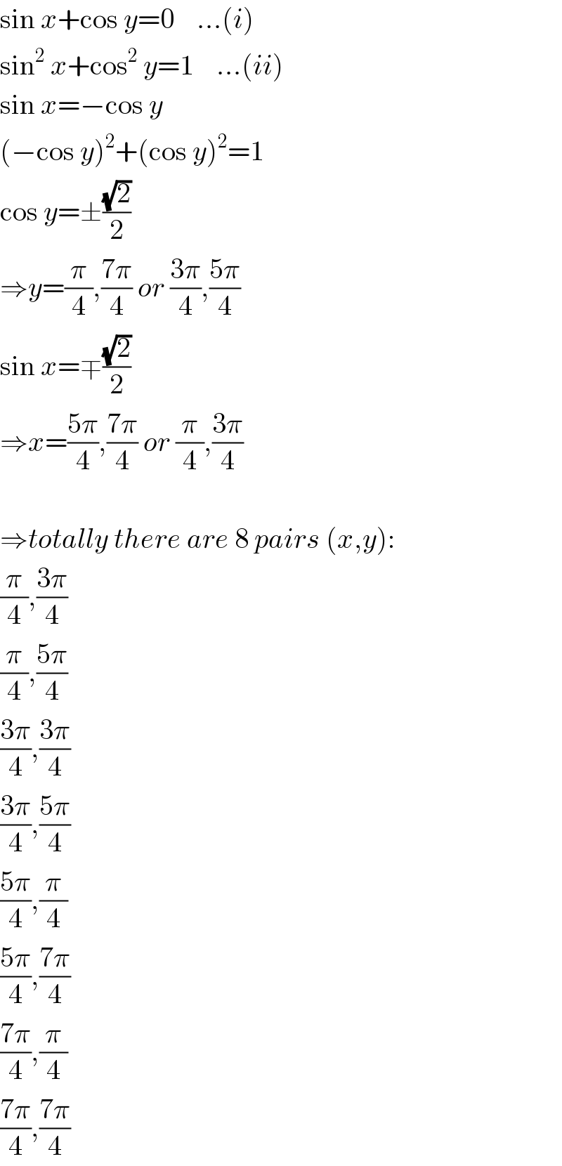 sin x+cos y=0    ...(i)  sin^2  x+cos^2  y=1    ...(ii)  sin x=−cos y  (−cos y)^2 +(cos y)^2 =1  cos y=±((√2)/2)  ⇒y=(π/4),((7π)/4) or ((3π)/4),((5π)/4)  sin x=∓((√2)/2)  ⇒x=((5π)/4),((7π)/4) or (π/4),((3π)/4)    ⇒totally there are 8 pairs (x,y):  (π/4),((3π)/4)  (π/4),((5π)/4)  ((3π)/4),((3π)/4)  ((3π)/4),((5π)/4)  ((5π)/4),(π/4)  ((5π)/4),((7π)/4)  ((7π)/4),(π/4)  ((7π)/4),((7π)/4)  