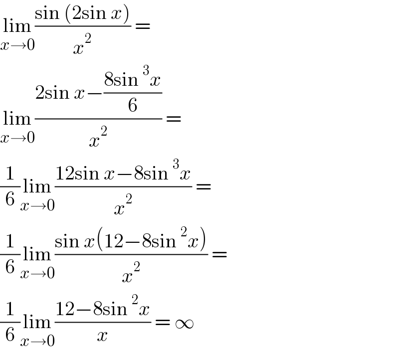lim_(x→0) ((sin (2sin x))/x^2 ) =  lim_(x→0) ((2sin x−((8sin^3 x)/6))/x^2 ) =  (1/6)lim_(x→0) ((12sin x−8sin^3 x)/x^2 ) =  (1/6)lim_(x→0) ((sin x(12−8sin^2 x))/x^2 ) =  (1/6)lim_(x→0) ((12−8sin^2 x)/x) = ∞   