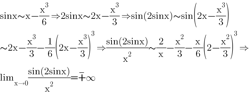 sinx∼x−(x^3 /6) ⇒2sinx∼2x−(x^3 /3) ⇒sin(2sinx)∼sin(2x−(x^3 /3))  ∼2x−(x^3 /3)−(1/6)(2x−(x^3 /3))^3  ⇒((sin(2sinx))/x^2 )∼(2/x)−(x^2 /3)−(x/6)(2−(x^2 /3))^3  ⇒  lim_(x→0) ((sin(2sinx))/x^2 )=+^− ∞  