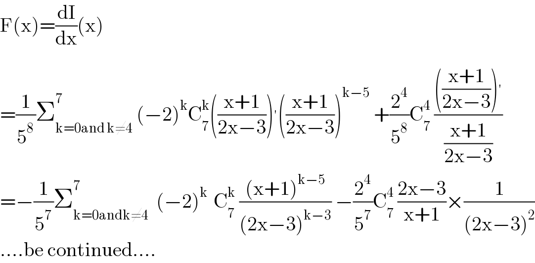 F(x)=(dI/dx)(x)  =(1/5^8 )Σ_(k=0and k≠4) ^7  (−2)^k C_7 ^k (((x+1)/(2x−3)))^′ (((x+1)/(2x−3)))^(k−5)  +(2^4 /5^8 )C_7 ^4  (((((x+1)/(2x−3)))^′ )/((x+1)/(2x−3)))  =−(1/5^7 )Σ_(k=0andk≠4) ^7   (−2)^(k )  C_7 ^k  (((x+1)^(k−5) )/((2x−3)^(k−3) )) −(2^4 /5^7 )C_7 ^4  ((2x−3)/(x+1))×(1/((2x−3)^2 ))  ....be continued....  
