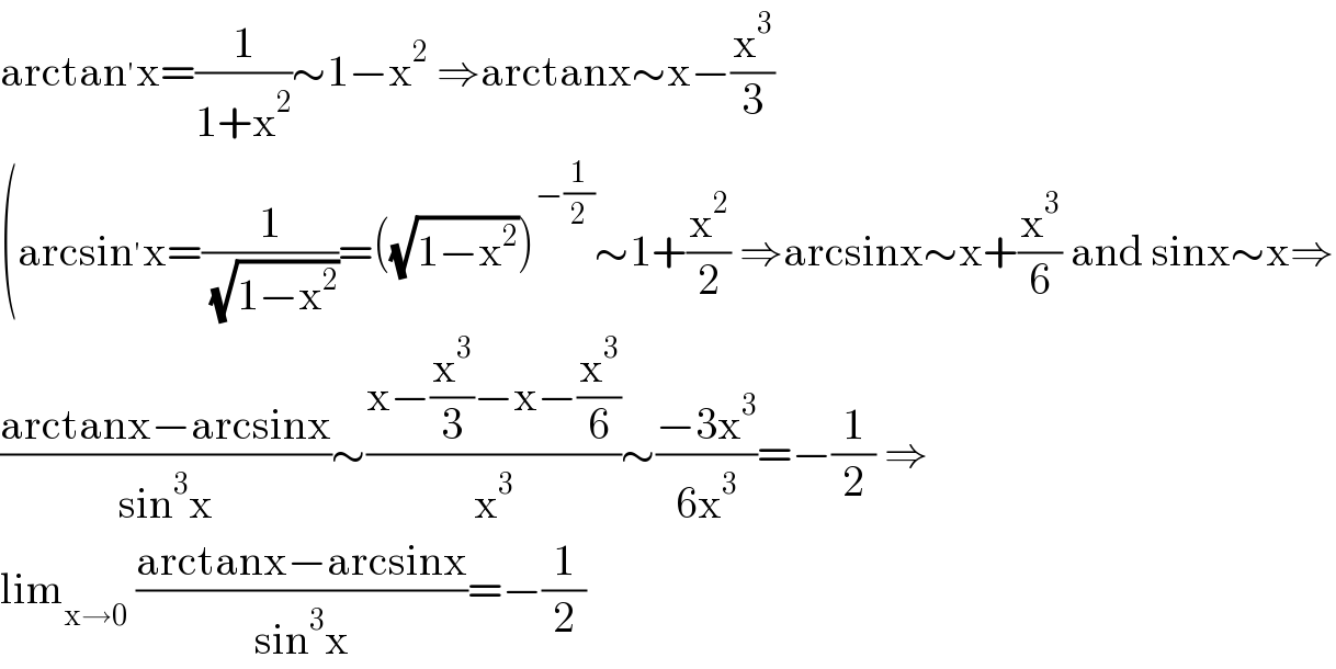arctan^′ x=(1/(1+x^2 ))∼1−x^2  ⇒arctanx∼x−(x^3 /3)  (arcsin^′ x=(1/( (√(1−x^2 ))))=((√(1−x^2 )))^(−(1/2)) ∼1+(x^2 /2) ⇒arcsinx∼x+(x^3 /6) and sinx∼x⇒  ((arctanx−arcsinx)/(sin^3 x))∼((x−(x^3 /3)−x−(x^3 /6))/x^3 )∼((−3x^3 )/(6x^3 ))=−(1/2) ⇒  lim_(x→0)  ((arctanx−arcsinx)/(sin^3 x))=−(1/2)  