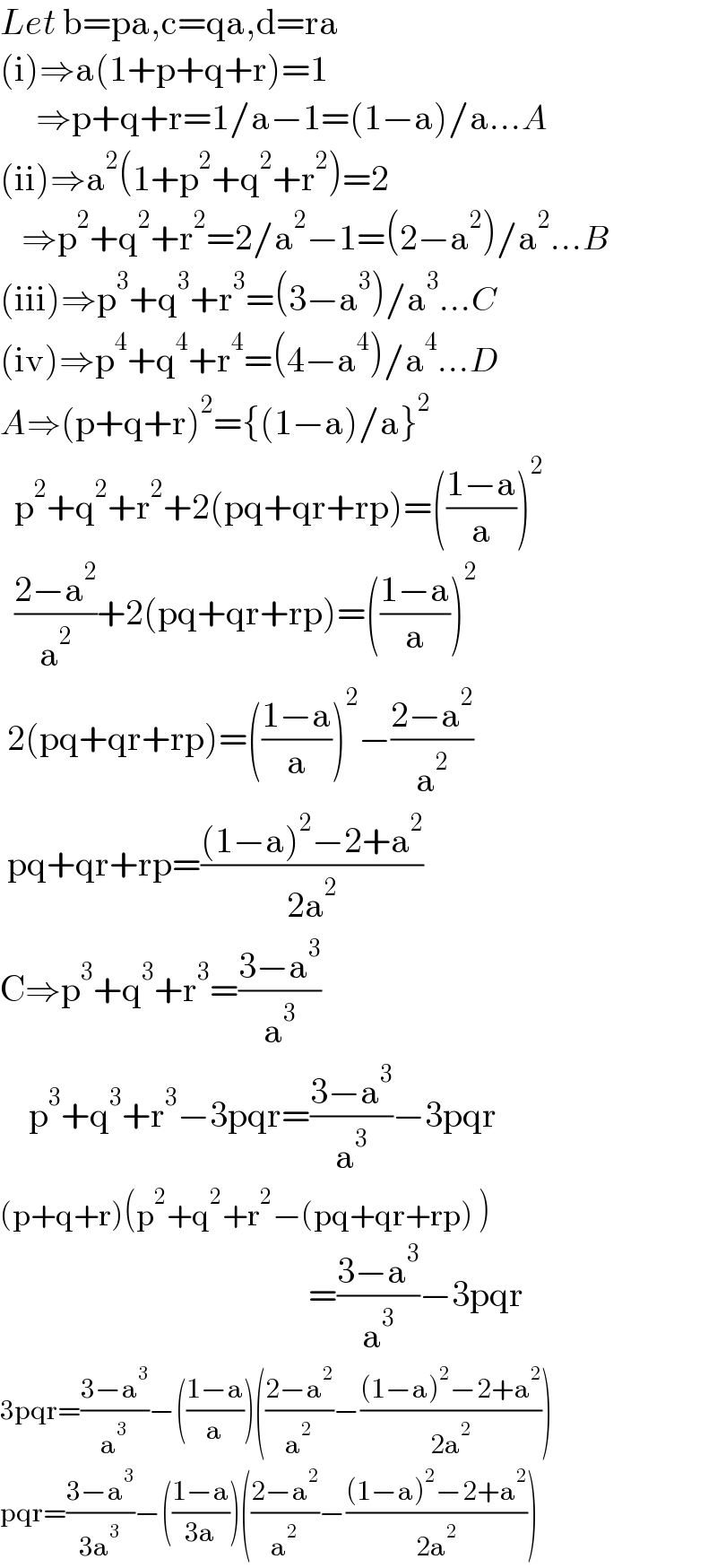 Let b=pa,c=qa,d=ra  (i)⇒a(1+p+q+r)=1       ⇒p+q+r=1/a−1=(1−a)/a...A  (ii)⇒a^2 (1+p^2 +q^2 +r^2 )=2     ⇒p^2 +q^2 +r^2 =2/a^2 −1=(2−a^2 )/a^2 ...B  (iii)⇒p^3 +q^3 +r^3 =(3−a^3 )/a^3 ...C  (iv)⇒p^4 +q^4 +r^4 =(4−a^4 )/a^4 ...D  A⇒(p+q+r)^2 ={(1−a)/a}^2     p^2 +q^2 +r^2 +2(pq+qr+rp)=(((1−a)/a))^2     ((2−a^2 )/a^2 )+2(pq+qr+rp)=(((1−a)/a))^2    2(pq+qr+rp)=(((1−a)/a))^2 −((2−a^2 )/a^2 )   pq+qr+rp=(((1−a)^2 −2+a^2 )/(2a^2 ))  C⇒p^3 +q^3 +r^3 =((3−a^3 )/a^3 )      p^3 +q^3 +r^3 −3pqr=((3−a^3 )/a^3 )−3pqr  (p+q+r)(p^2 +q^2 +r^2 −(pq+qr+rp) )                                             =((3−a^3 )/a^3 )−3pqr  3pqr=((3−a^3 )/a^3 )−(((1−a)/a))(((2−a^2 )/a^2 )−(((1−a)^2 −2+a^2 )/(2a^2 )))  pqr=((3−a^3 )/(3a^3 ))−(((1−a)/(3a)))(((2−a^2 )/a^2 )−(((1−a)^2 −2+a^2 )/(2a^2 )))  