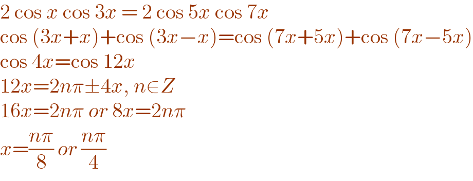 2 cos x cos 3x = 2 cos 5x cos 7x  cos (3x+x)+cos (3x−x)=cos (7x+5x)+cos (7x−5x)  cos 4x=cos 12x  12x=2nπ±4x, n∈Z  16x=2nπ or 8x=2nπ  x=((nπ)/8) or ((nπ)/4)  
