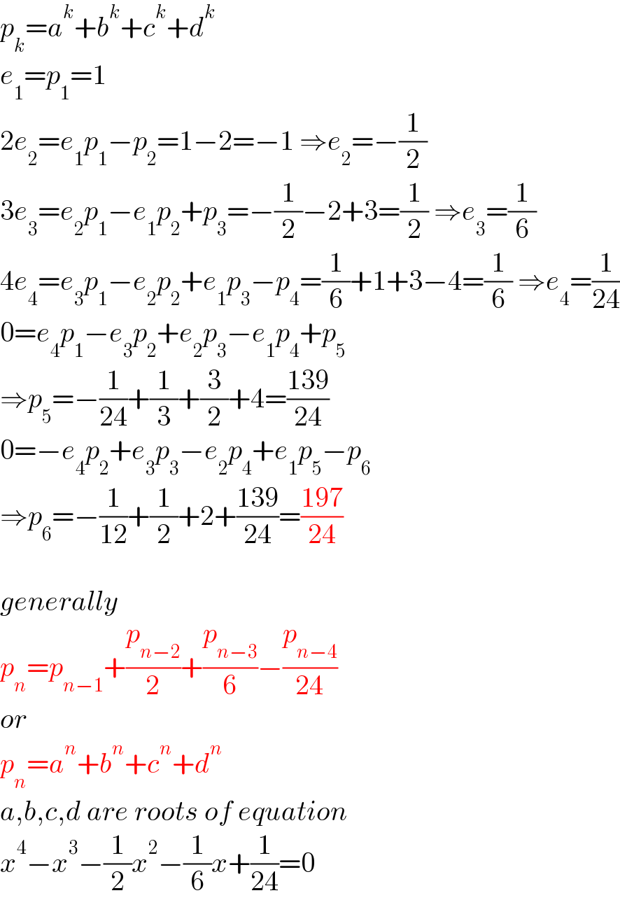 p_k =a^k +b^k +c^k +d^k   e_1 =p_1 =1  2e_2 =e_1 p_1 −p_2 =1−2=−1 ⇒e_2 =−(1/2)  3e_3 =e_2 p_1 −e_1 p_2 +p_3 =−(1/2)−2+3=(1/2) ⇒e_3 =(1/6)  4e_4 =e_3 p_1 −e_2 p_2 +e_1 p_3 −p_4 =(1/6)+1+3−4=(1/6) ⇒e_4 =(1/(24))  0=e_4 p_1 −e_3 p_2 +e_2 p_3 −e_1 p_4 +p_5    ⇒p_5 =−(1/(24))+(1/3)+(3/2)+4=((139)/(24))  0=−e_4 p_2 +e_3 p_3 −e_2 p_4 +e_1 p_5 −p_6    ⇒p_6 =−(1/(12))+(1/2)+2+((139)/(24))=((197)/(24))    generally  p_n =p_(n−1) +(p_(n−2) /2)+(p_(n−3) /6)−(p_(n−4) /(24))  or  p_n =a^n +b^n +c^n +d^n   a,b,c,d are roots of equation  x^4 −x^3 −(1/2)x^2 −(1/6)x+(1/(24))=0  