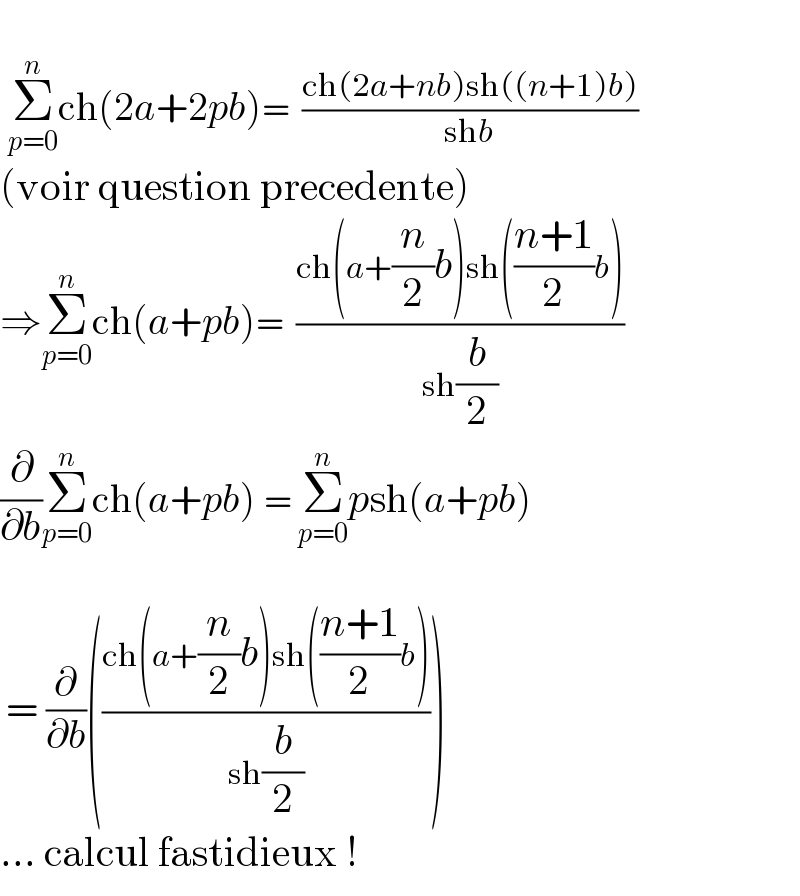    Σ_(p=0) ^n ch(2a+2pb)=  ((ch(2a+nb)sh((n+1)b))/(shb))  (voir question precedente)  ⇒Σ_(p=0) ^n ch(a+pb)=  ((ch(a+(n/2)b)sh(((n+1)/2)b))/(sh(b/2)))  (∂/∂b)Σ_(p=0) ^n ch(a+pb) = Σ_(p=0) ^n psh(a+pb)      = (∂/∂b)(((ch(a+(n/2)b)sh(((n+1)/2)b))/(sh(b/2))))  ... calcul fastidieux !  