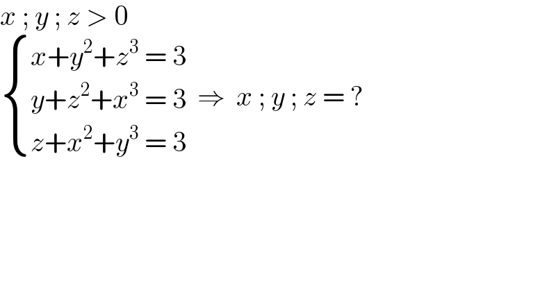 x ; y ; z > 0   { ((x+y^2 +z^3  = 3)),((y+z^2 +x^3  = 3)),((z+x^2 +y^3  = 3)) :}  ⇒  x ; y ; z = ?  