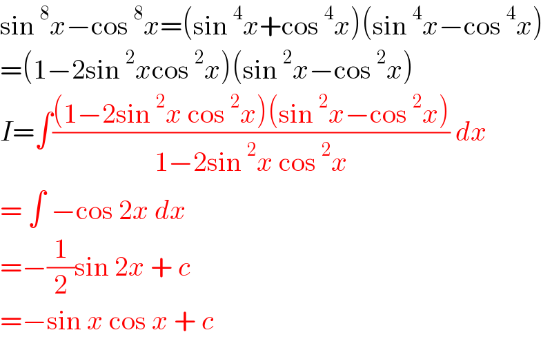 sin^8 x−cos^8 x=(sin^4 x+cos^4 x)(sin^4 x−cos^4 x)  =(1−2sin^2 xcos^2 x)(sin^2 x−cos^2 x)  I=∫(((1−2sin^2 x cos^2 x)(sin^2 x−cos^2 x))/(1−2sin^2 x cos^2 x)) dx  = ∫ −cos 2x dx  =−(1/2)sin 2x + c  =−sin x cos x + c   