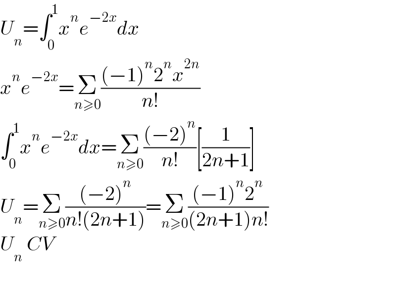 U_n =∫_0 ^1 x^n e^(−2x) dx  x^n e^(−2x) =Σ_(n≥0) (((−1)^n 2^n x^(2n) )/(n!))  ∫_0 ^1 x^n e^(−2x) dx=Σ_(n≥0) (((−2)^n )/(n!))[(1/(2n+1))]  U_n =Σ_(n≥0) (((−2)^n )/(n!(2n+1)))=Σ_(n≥0) (((−1)^n 2^n )/((2n+1)n!))  U_n  CV    