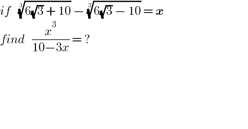 if   ((6(√3) + 10))^(1/3)  − ((6(√3) − 10))^(1/3)  = x  find   (x^3 /(10−3x)) = ?  