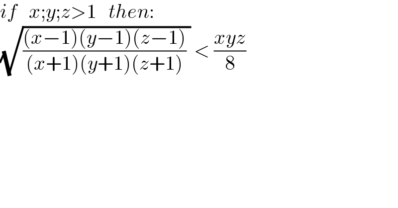 if   x;y;z>1   then:  (√((((x−1)(y−1)(z−1))/((x+1)(y+1)(z+1))) )) < ((xyz)/8)  