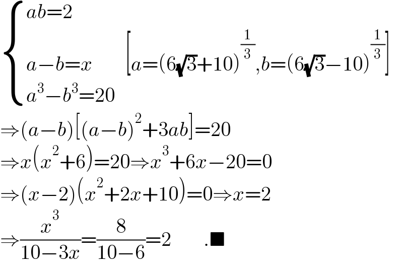  { ((ab=2)),((a−b=x        [a=(6(√3)+10)^(1/3) ,b=(6(√3)−10)^(1/3) ])),((a^3 −b^3 =20)) :}  ⇒(a−b)[(a−b)^2 +3ab]=20  ⇒x(x^2 +6)=20⇒x^3 +6x−20=0  ⇒(x−2)(x^2 +2x+10)=0⇒x=2  ⇒(x^3 /(10−3x))=(8/(10−6))=2        .■  
