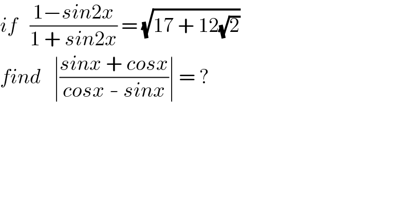 if   ((1−sin2x)/(1 + sin2x)) = (√(17 + 12(√2)))  find   ∣((sinx + cosx)/(cosx - sinx))∣ = ?  