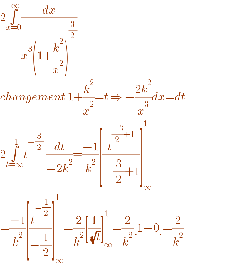 2∫_(x=0) ^∞ (dx/(x^3 (1+(k^2 /x^2 ))^(3/2) ))   changement 1+(k^2 /x^2 )=t ⇒ −((2k^2 )/x^3 )dx=dt  2∫_(t=∞) ^1 t^(−(3/2))  (dt/(−2k^2 ))=((−1)/k^2 )[(t^(((−3)/2)+1) /(−(3/2)+1))]_∞ ^1   =((−1)/k^2 )[(t^(−(1/2)) /(−(1/2)))]_∞ ^1 =(2/k^2 )[(1/( (√t)))]_∞ ^1 =(2/k^2 )[1−0]=(2/k^2 )  