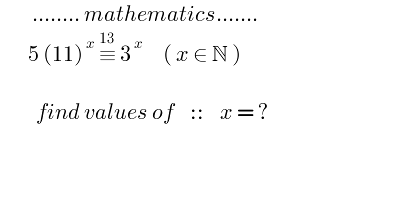         ........ mathematics.......         5 (11)^( x)  ≡^(13)  3^( x)      ( x ∈ N )                      find values of    ::    x = ?    