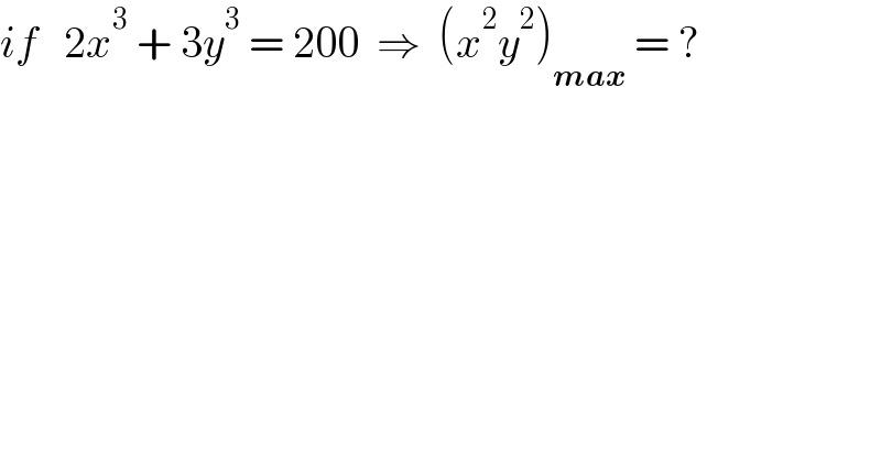 if   2x^3  + 3y^3  = 200  ⇒  (x^2 y^2 )_(max)  = ?  