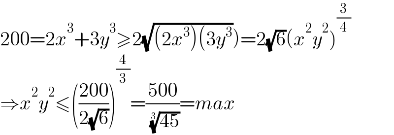 200=2x^3 +3y^3 ≥2(√((2x^3 )(3y^3 )))=2(√6)(x^2 y^2 )^(3/4)   ⇒x^2 y^2 ≤(((200)/(2(√6))))^(4/3) =((500)/( ((45))^(1/3) ))=max  