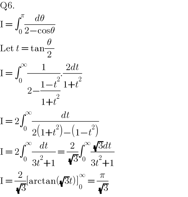 Q6.  I = ∫_0 ^π (dθ/(2−cosθ))  Let t = tan(θ/2)  I = ∫_0 ^∞ (1/(2−((1−t^2 )/(1+t^2 )))).((2dt)/(1+t^2 ))  I = 2∫_0 ^∞ (dt/(2(1+t^2 )−(1−t^2 )))  I = 2∫_0 ^∞ (dt/(3t^2 +1)) = (2/( (√3)))∫_0 ^∞ (((√3)dt)/(3t^2 +1))  I = (2/( (√3)))[arctan((√3)t)]_0 ^∞  = (π/( (√3)))  